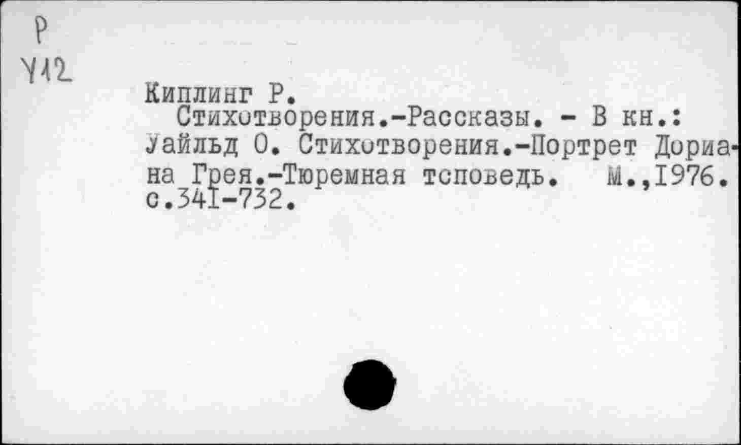 ﻿Киплинг Р.
Стихотворения.-Рассказы. - В кн.: .Уайльд 0. Стихотворения.-Портрет Дориа на Г^ея.-Тюремная тсповедь. М.,1976.